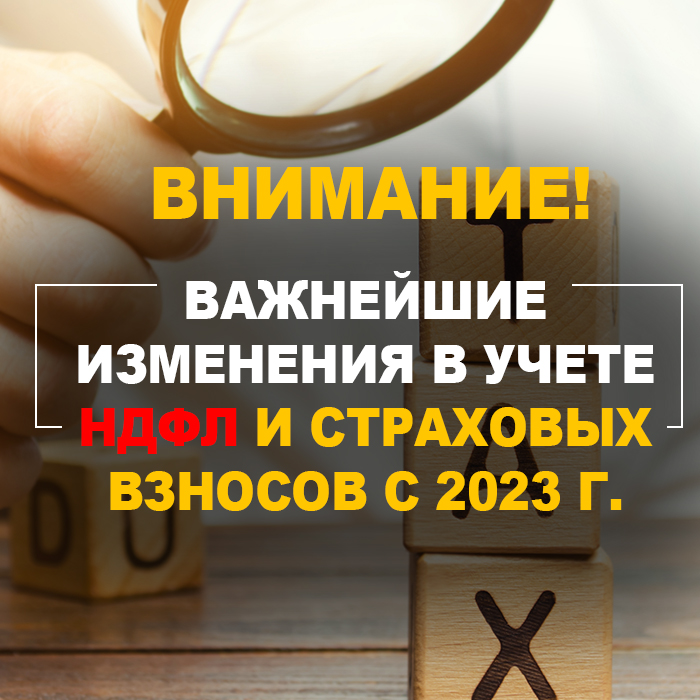 Внимание! Важнейшие изменения в учете НДФЛ и страховых взносов с 2023 г.